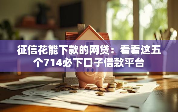 征信花能下款的网贷：看看这五个714必下口子借款平台