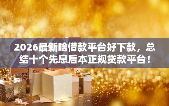2026最新啥借款平台好下款，总结十个先息后本正规贷款平台！