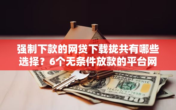 强制下款的网贷下载拢共有哪些选择？6个无条件放款的平台网站详解