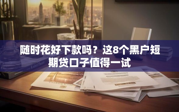 随时花好下款吗？这8个黑户短期贷口子值得一试