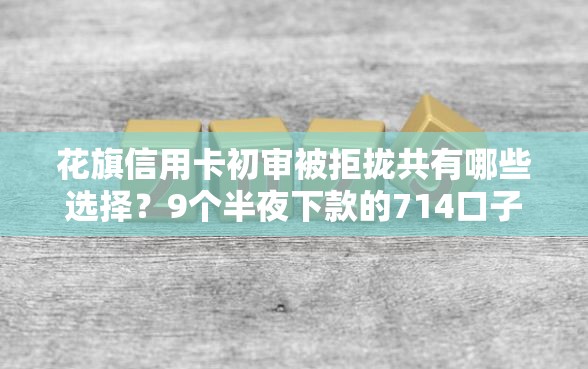 花旗信用卡初审被拒拢共有哪些选择？9个半夜下款的714口子详解