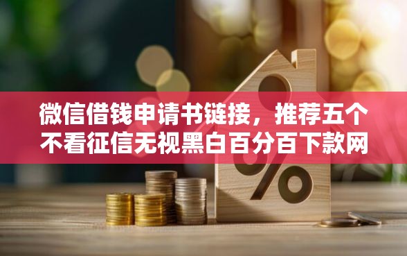 微信借钱申请书链接，推荐五个不看征信无视黑白百分百下款网贷口子