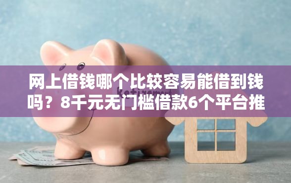 网上借钱哪个比较容易能借到钱吗？8千元无门槛借款6个平台推荐