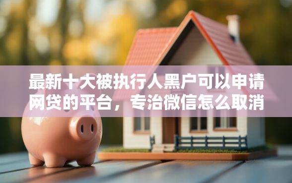 最新十大被执行人黑户可以申请网贷的平台，专治微信怎么取消借钱功能呢