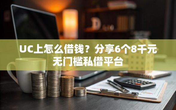UC上怎么借钱？分享6个8千元无门槛私借平台