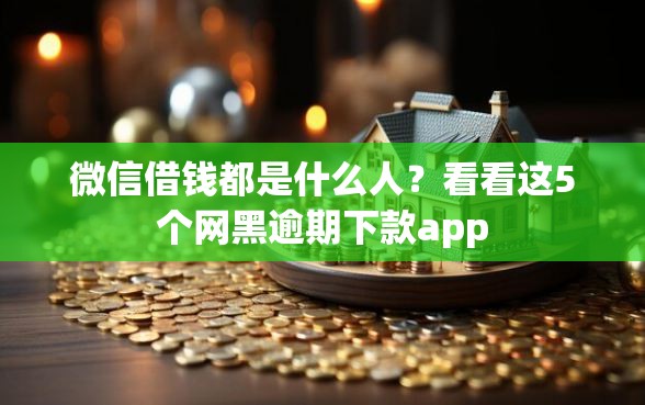 微信借钱都是什么人？看看这5个网黑逾期下款app