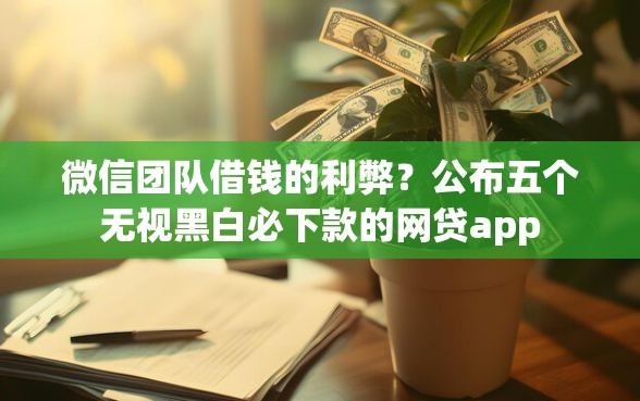 微信团队借钱的利弊？公布五个无视黑白必下款的网贷app