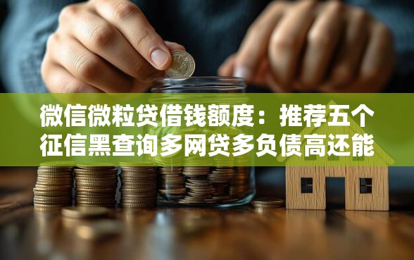 微信微粒贷借钱额度:推荐五个征信黑查询多网贷多负债高还能百分百下款平台 微信微粒贷借钱额度:推荐五个征信黑查询多网贷多负债高还能百分百下款平台