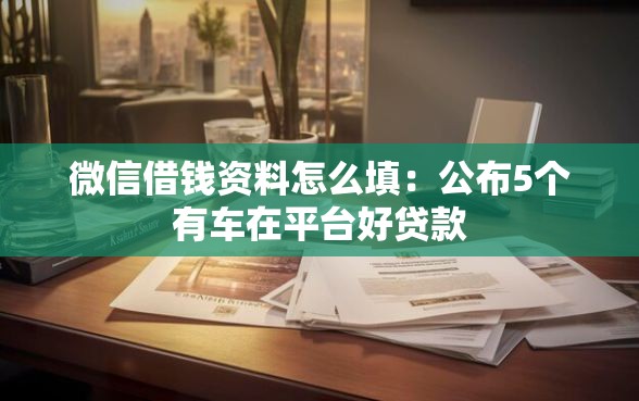 微信借钱资料怎么填：公布5个有车在平台好贷款