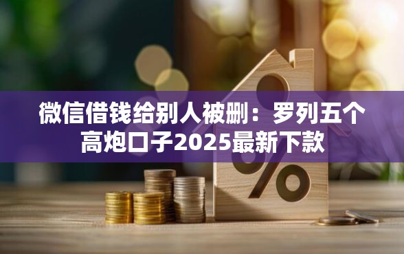 微信借钱给别人被删：罗列五个高炮口子2025最新下款
