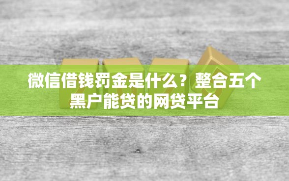 微信借钱罚金是什么？整合五个黑户能贷的网贷平台