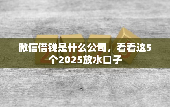 微信借钱是什么公司,看看这5个2025放水口子 微信借钱是什么公司,看看这5个2025放水口子