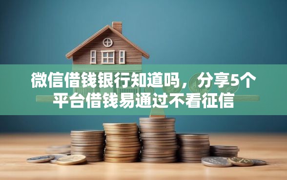 微信借钱银行知道吗，分享5个平台借钱易通过不看征信