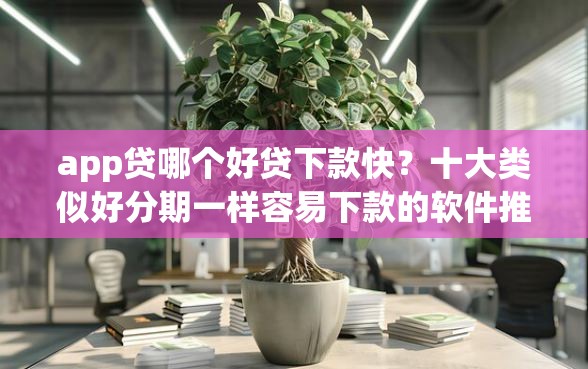 app贷哪个好贷下款快？十大类似好分期一样容易下款的软件推荐