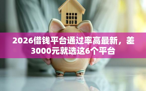 2026借钱平台通过率高最新，差3000元就选这6个平台