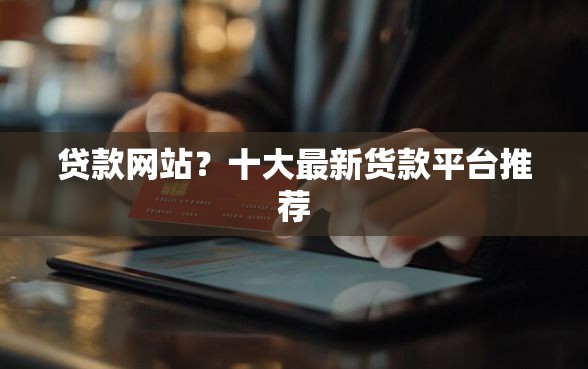 贷款网站？十大最新货款平台推荐