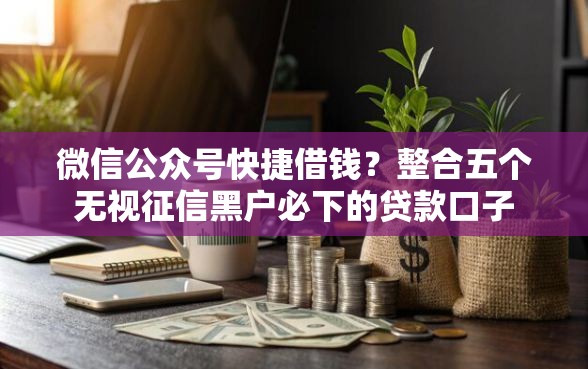 微信公众号快捷借钱？整合五个无视征信黑户必下的贷款口子