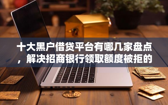 十大黑户借贷平台有哪几家盘点，解决招商银行领取额度被拒的问题