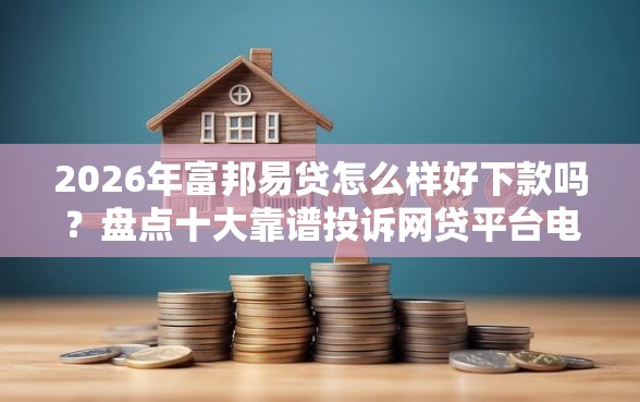 2026年富邦易贷怎么样好下款吗？盘点十大靠谱投诉网贷平台电话