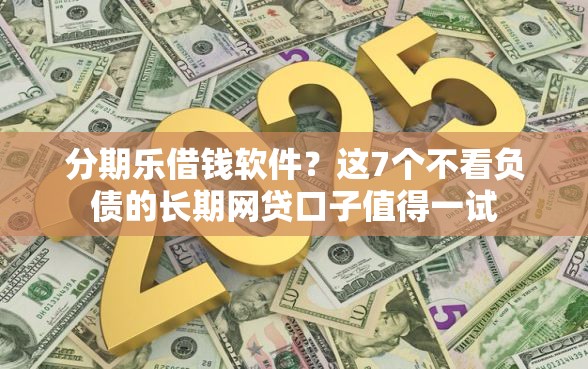分期乐借钱软件？这7个不看负债的长期网贷口子值得一试