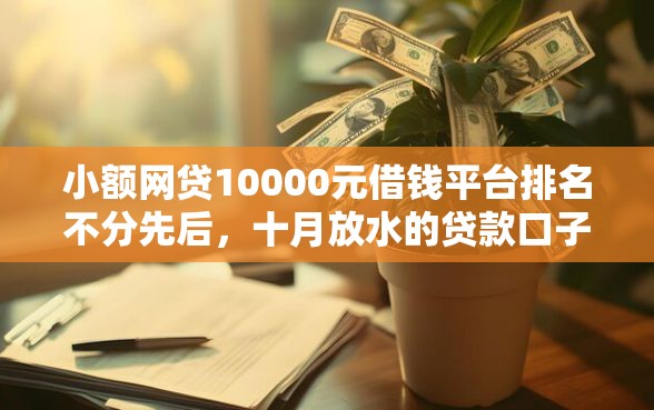 小额网贷10000元借钱平台排名不分先后,十月放水的贷款口子的8个平台介绍 小额网贷10000元借钱平台排名不分先后,十月放水的贷款口子的8个平台介绍