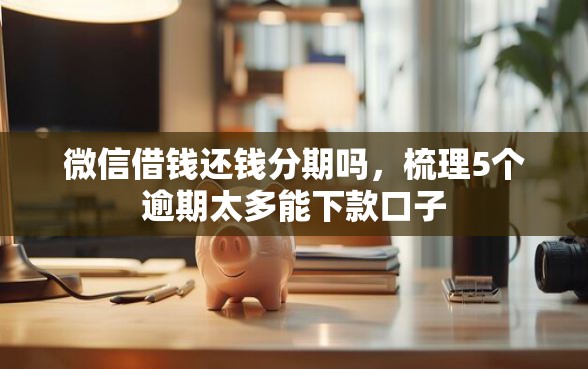 微信借钱还钱分期吗，梳理5个逾期太多能下款口子