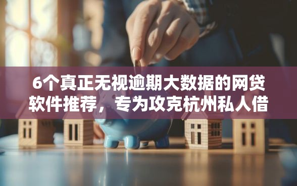 6个真正无视逾期大数据的网贷软件推荐，专为攻克杭州私人借钱微信难题