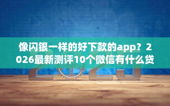像闪银一样的好下款的app？2026最新测评10个微信有什么贷款平台