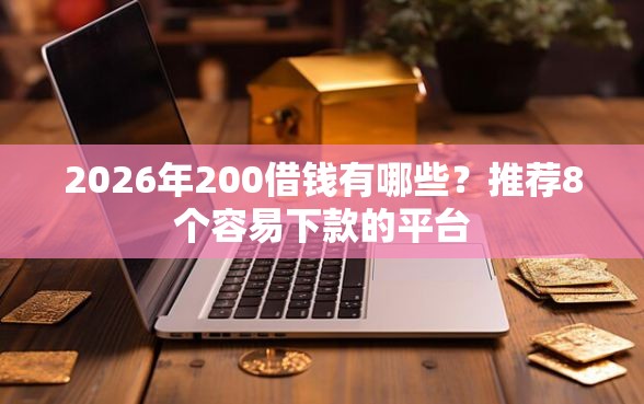 2026年200借钱有哪些？推荐8个容易下款的平台