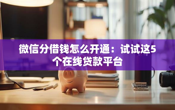 微信分借钱怎么开通：试试这5个在线贷款平台