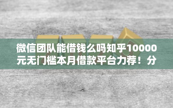 微信团队能借钱么吗知乎10000元无门槛本月借款平台力荐！分享小额网贷口子10000元无门槛借款