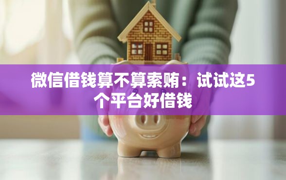微信借钱算不算索贿：试试这5个平台好借钱