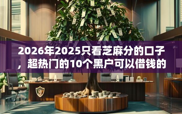 2026年2025只看芝麻分的口子，超热门的10个黑户可以借钱的软件推荐