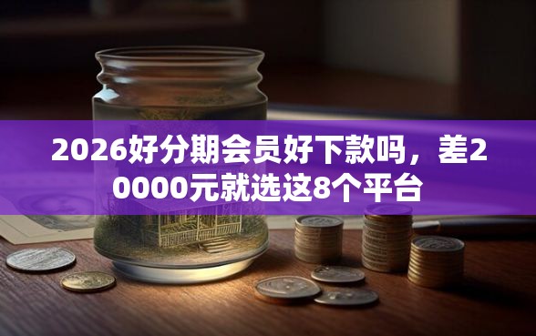 2026好分期会员好下款吗，差20000元就选这8个平台