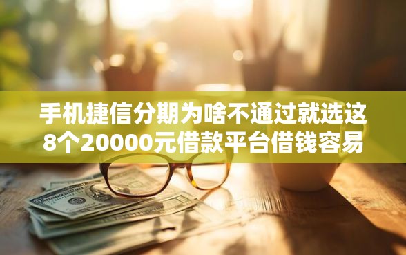 手机捷信分期为啥不通过就选这8个20000元借款平台借钱容易