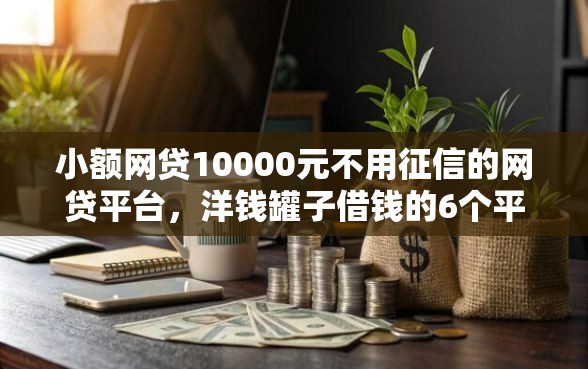 小额网贷10000元不用征信的网贷平台，洋钱罐子借钱的6个平台介绍