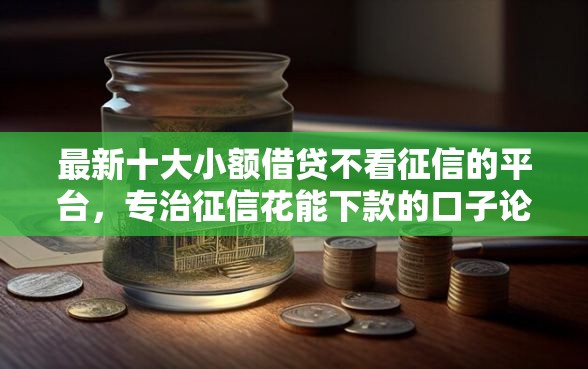 最新十大小额借贷不看征信的平台，专治征信花能下款的口子论坛