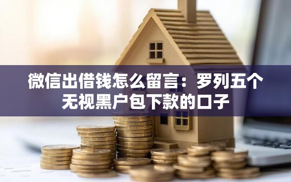微信出借钱怎么留言：罗列五个无视黑户包下款的口子