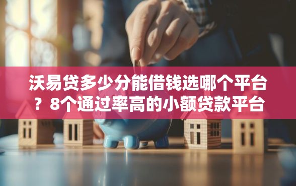 沃易贷多少分能借钱选哪个平台？8个通过率高的小额贷款平台推荐