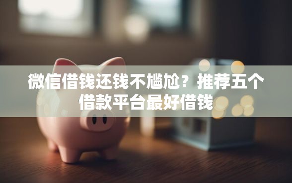 微信借钱还钱不尴尬？推荐五个借款平台最好借钱
