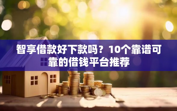 智享借款好下款吗？10个靠谱可靠的借钱平台推荐