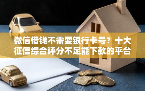 微信借钱不需要银行卡号？十大征信综合评分不足能下款的平台推荐