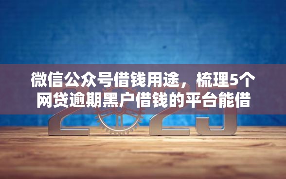 微信公众号借钱用途，梳理5个网贷逾期黑户借钱的平台能借
