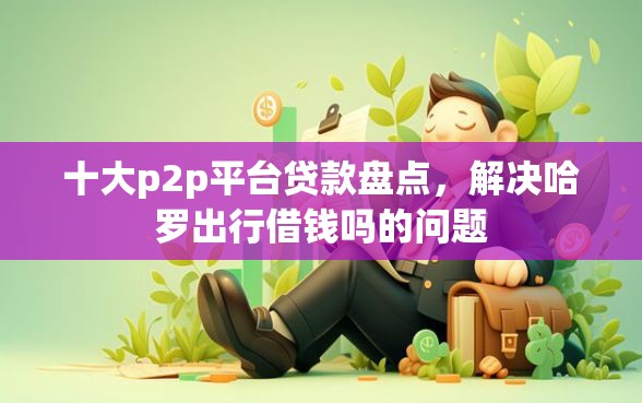 十大p2p平台贷款盘点，解决哈罗出行借钱吗的问题