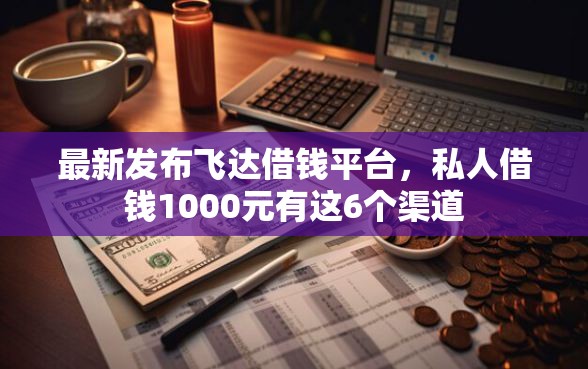 最新发布飞达借钱平台，私人借钱1000元有这6个渠道