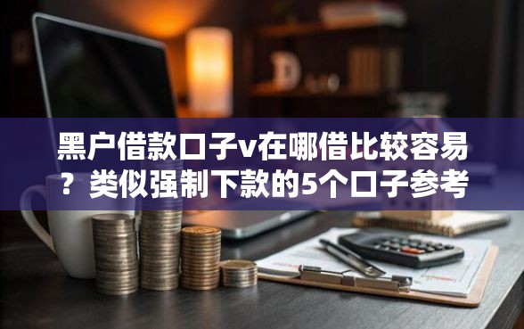 黑户借款口子v在哪借比较容易？类似强制下款的5个口子参考