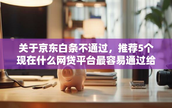 关于京东白条不通过，推荐5个现在什么网贷平台最容易通过给你