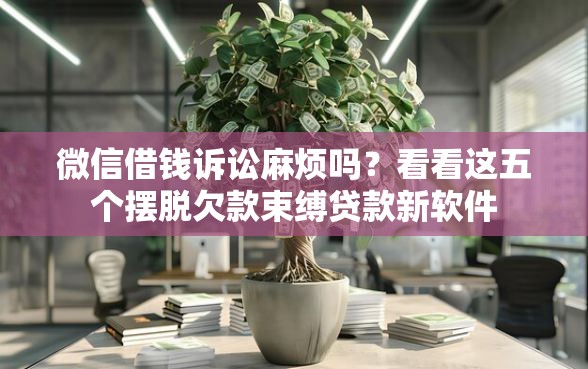 微信借钱诉讼麻烦吗？看看这五个摆脱欠款束缚贷款新软件
