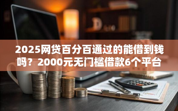 2025网贷百分百通过的能借到钱吗？2000元无门槛借款6个平台推荐