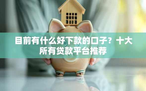 目前有什么好下款的口子？十大所有贷款平台推荐